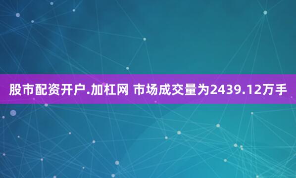 股市配资开户.加杠网 　　市场成交量为2439.12万手