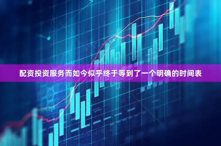 配资投资服务而如今似乎终于等到了一个明确的时间表
