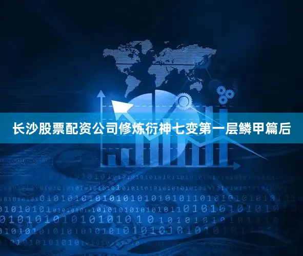 长沙股票配资公司修炼衍神七变第一层鳞甲篇后