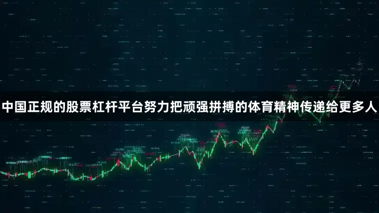 中国正规的股票杠杆平台努力把顽强拼搏的体育精神传递给更多人