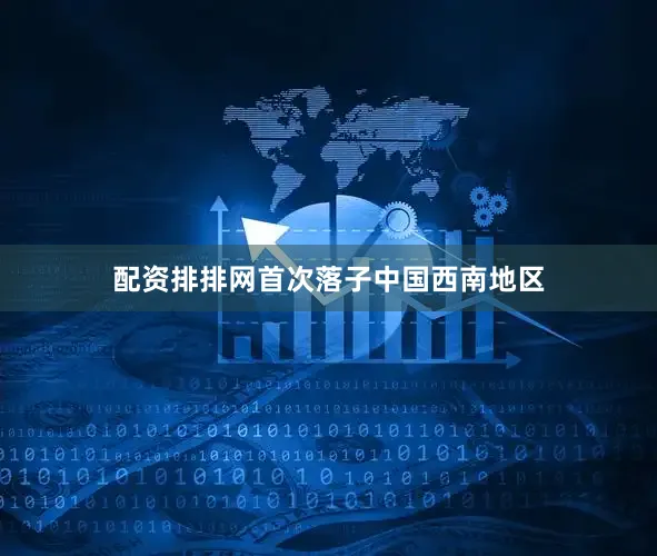 配资排排网首次落子中国西南地区