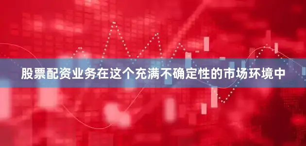 股票配资业务在这个充满不确定性的市场环境中