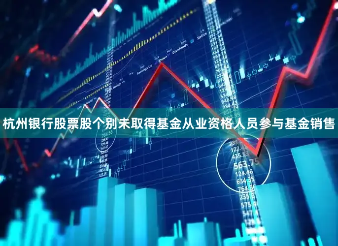 杭州银行股票股个别未取得基金从业资格人员参与基金销售