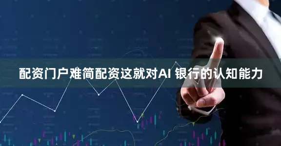 配资门户难简配资这就对AI 银行的认知能力