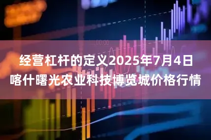 经营杠杆的定义2025年7月4日喀什曙光农业科技博览城价格行情