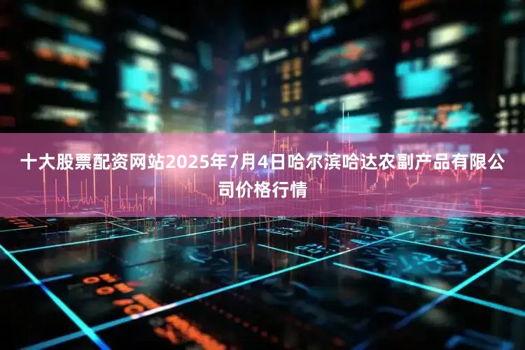 十大股票配资网站2025年7月4日哈尔滨哈达农副产品有限公司价格行情