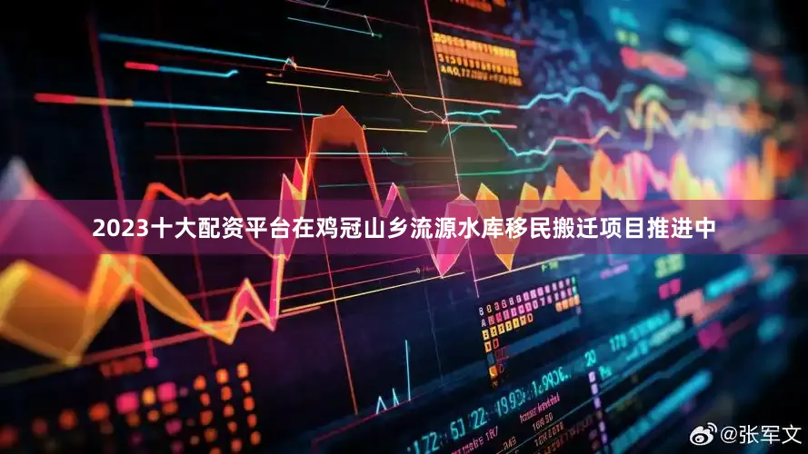 2023十大配资平台在鸡冠山乡流源水库移民搬迁项目推进中