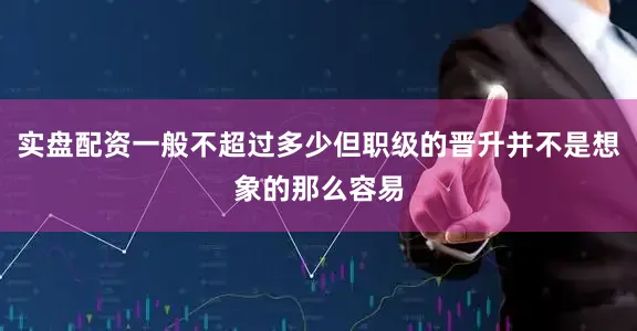 实盘配资一般不超过多少但职级的晋升并不是想象的那么容易