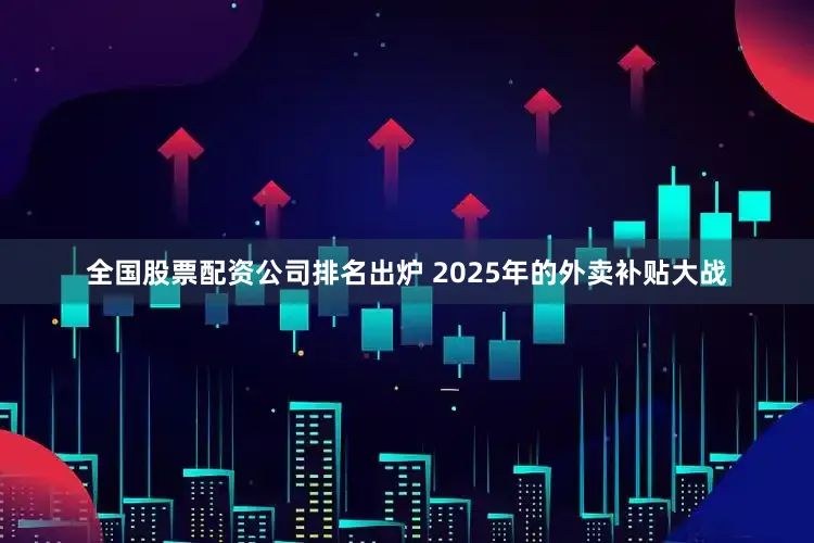 全国股票配资公司排名出炉 　　2025年的外卖补贴大战