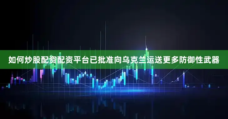如何炒股配资配资平台已批准向乌克兰运送更多防御性武器