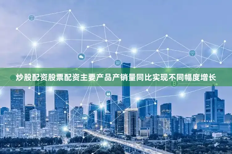 炒股配资股票配资主要产品产销量同比实现不同幅度增长