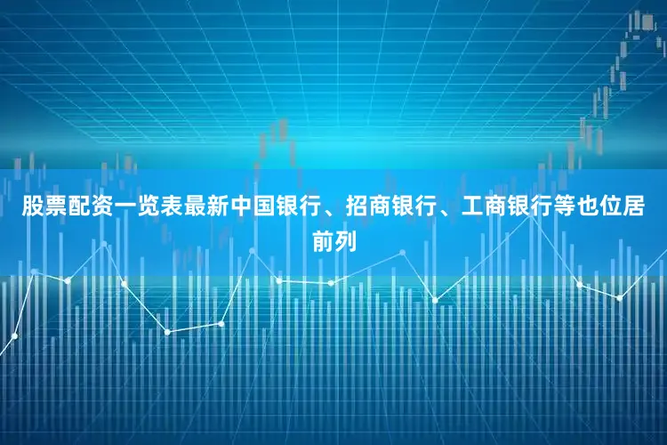 股票配资一览表最新中国银行、招商银行、工商银行等也位居前列