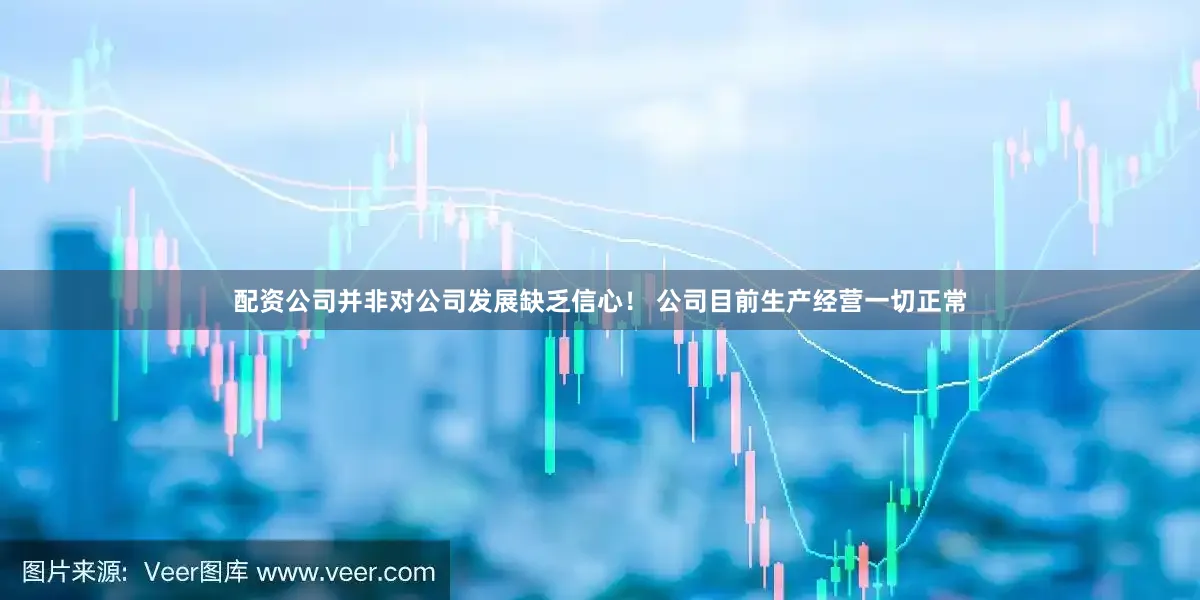 配资公司并非对公司发展缺乏信心！ 公司目前生产经营一切正常