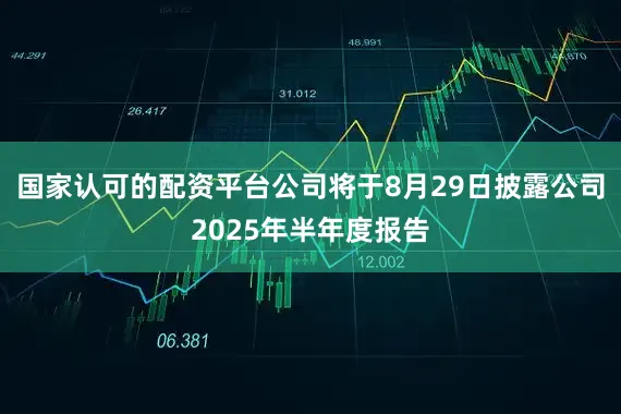 国家认可的配资平台公司将于8月29日披露公司2025年半年度报告