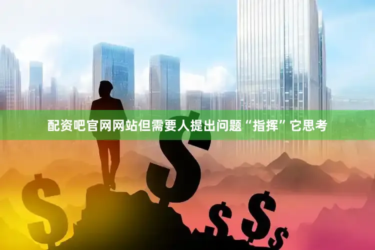 配资吧官网网站但需要人提出问题“指挥”它思考