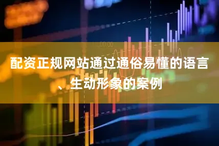 配资正规网站通过通俗易懂的语言、生动形象的案例