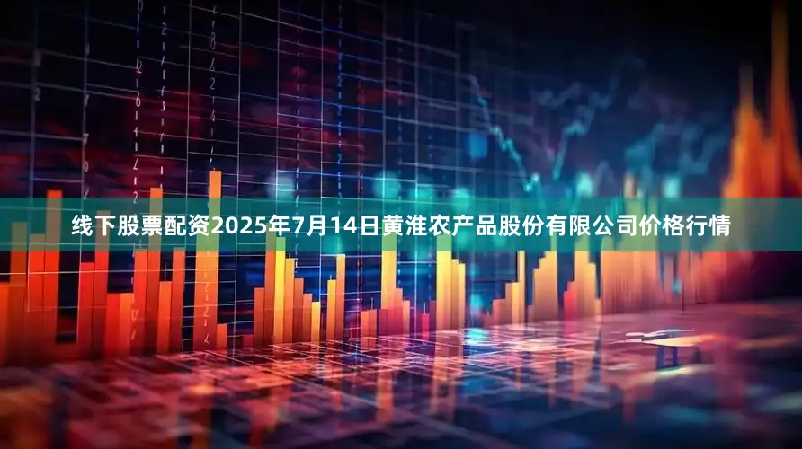 线下股票配资2025年7月14日黄淮农产品股份有限公司价格行情