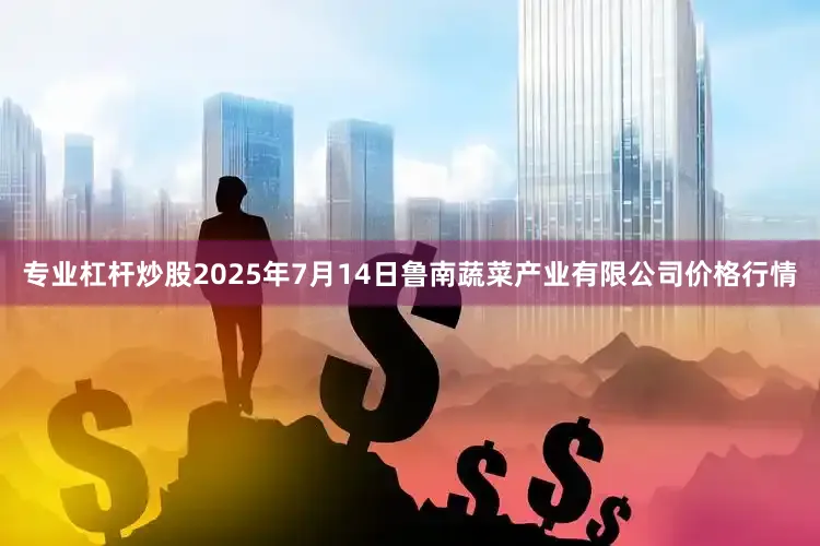 专业杠杆炒股2025年7月14日鲁南蔬菜产业有限公司价格行情