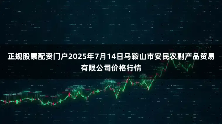 正规股票配资门户2025年7月14日马鞍山市安民农副产品贸易有限公司价格行情