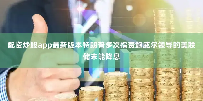 配资炒股app最新版本特朗普多次指责鲍威尔领导的美联储未能降息