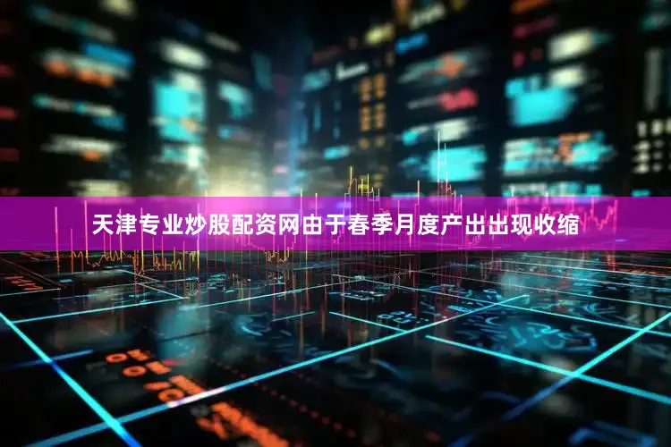 天津专业炒股配资网由于春季月度产出出现收缩
