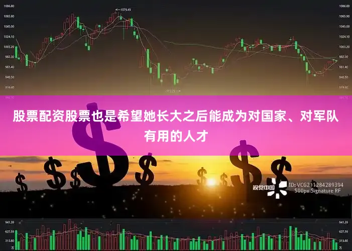 股票配资股票也是希望她长大之后能成为对国家、对军队有用的人才