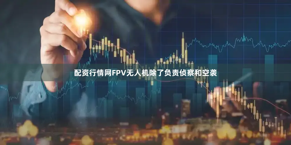 配资行情网FPV无人机除了负责侦察和空袭