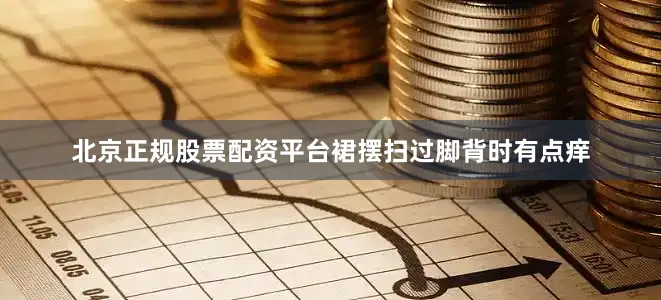 北京正规股票配资平台裙摆扫过脚背时有点痒