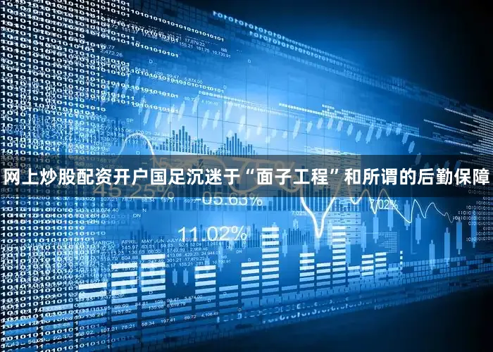 网上炒股配资开户国足沉迷于“面子工程”和所谓的后勤保障