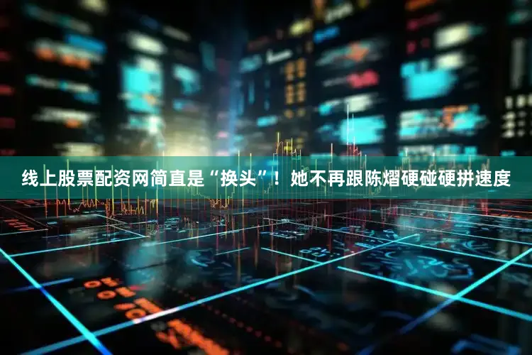 线上股票配资网简直是“换头”！她不再跟陈熠硬碰硬拼速度