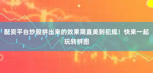 配资平台炒股拼出来的效果简直美到犯规！快来一起玩转拼图