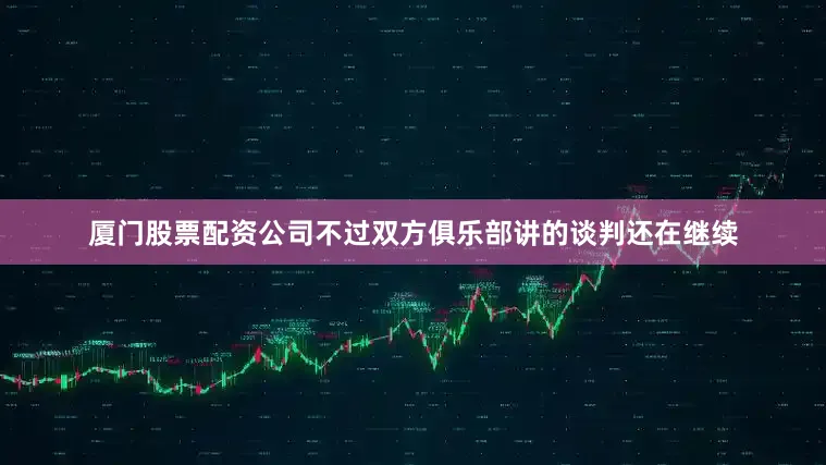 厦门股票配资公司不过双方俱乐部讲的谈判还在继续