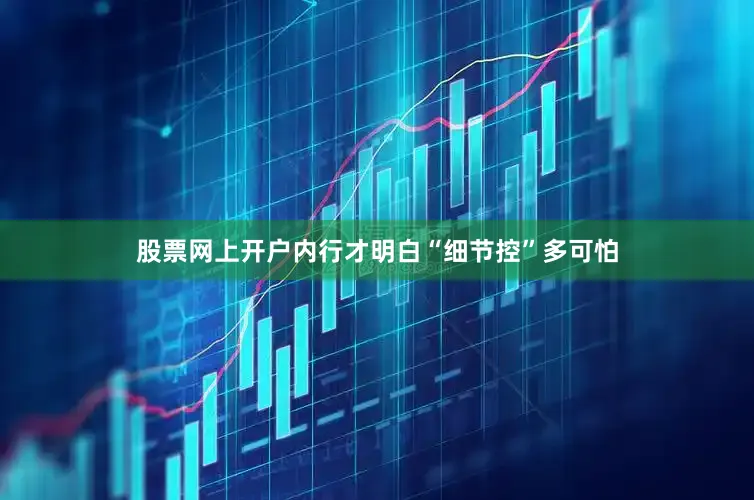 股票网上开户内行才明白“细节控”多可怕