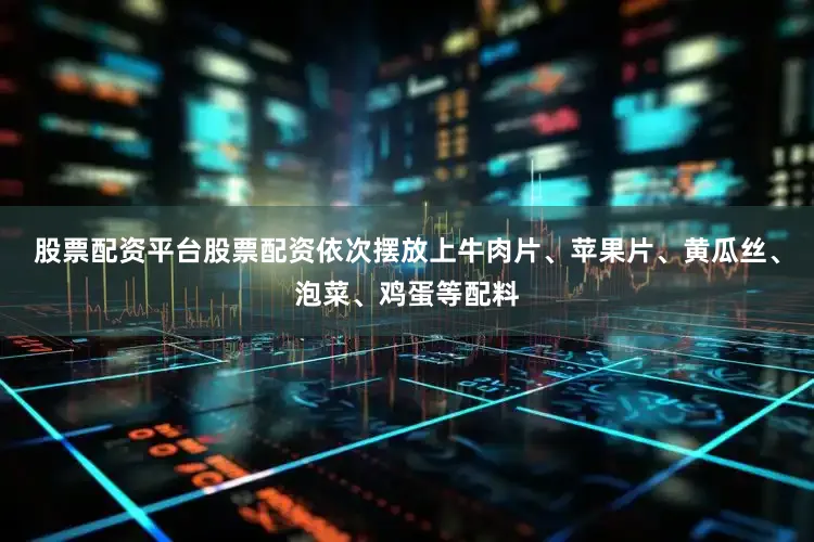 股票配资平台股票配资依次摆放上牛肉片、苹果片、黄瓜丝、泡菜、鸡蛋等配料