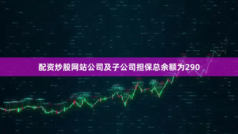配资炒股网站公司及子公司担保总余额为290
