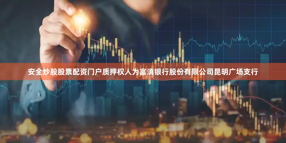 安全炒股股票配资门户质押权人为富滇银行股份有限公司昆明广场支行