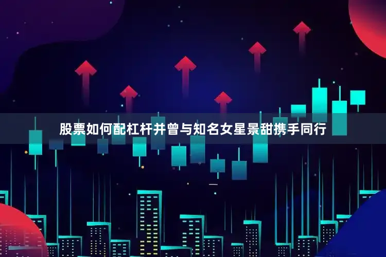股票如何配杠杆并曾与知名女星景甜携手同行