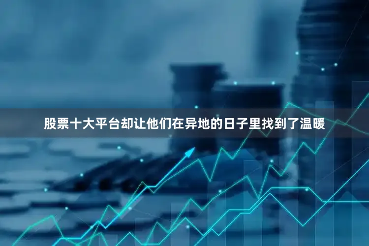 股票十大平台却让他们在异地的日子里找到了温暖