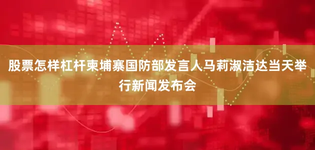 股票怎样杠杆柬埔寨国防部发言人马莉淑洁达当天举行新闻发布会