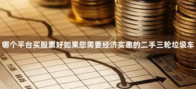 哪个平台买股票好如果您需要经济实惠的二手三轮垃圾车