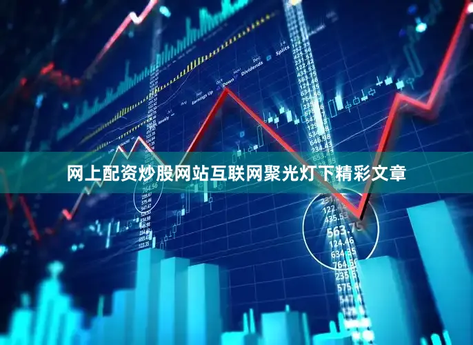网上配资炒股网站互联网聚光灯下精彩文章