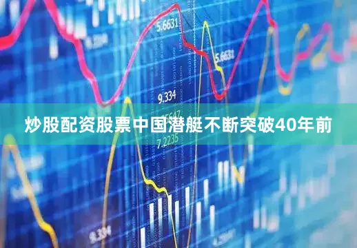 炒股配资股票中国潜艇不断突破40年前