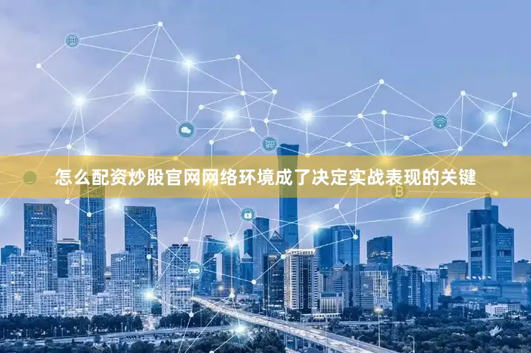 怎么配资炒股官网网络环境成了决定实战表现的关键