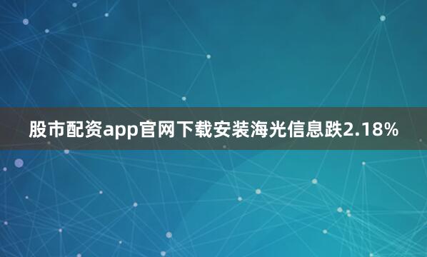 股市配资app官网下载安装海光信息跌2.18%