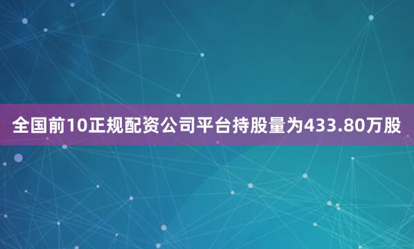 全国前10正规配资公司平台持股量为433.80万股