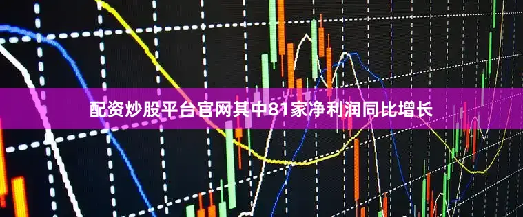 配资炒股平台官网其中81家净利润同比增长
