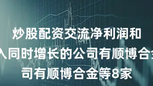 炒股配资交流净利润和营业收入同时增长的公司有顺博合金等8家