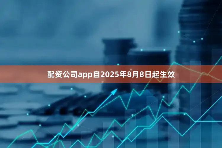 配资公司app自2025年8月8日起生效