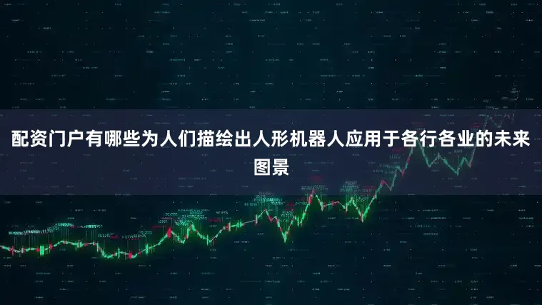 配资门户有哪些为人们描绘出人形机器人应用于各行各业的未来图景