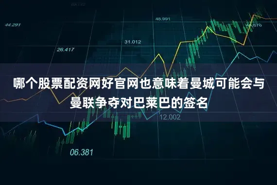 哪个股票配资网好官网也意味着曼城可能会与曼联争夺对巴莱巴的签名